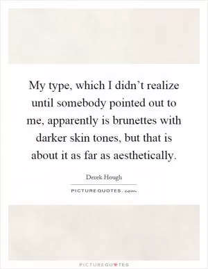 My type, which I didn’t realize until somebody pointed out to me, apparently is brunettes with darker skin tones, but that is about it as far as aesthetically Picture Quote #1