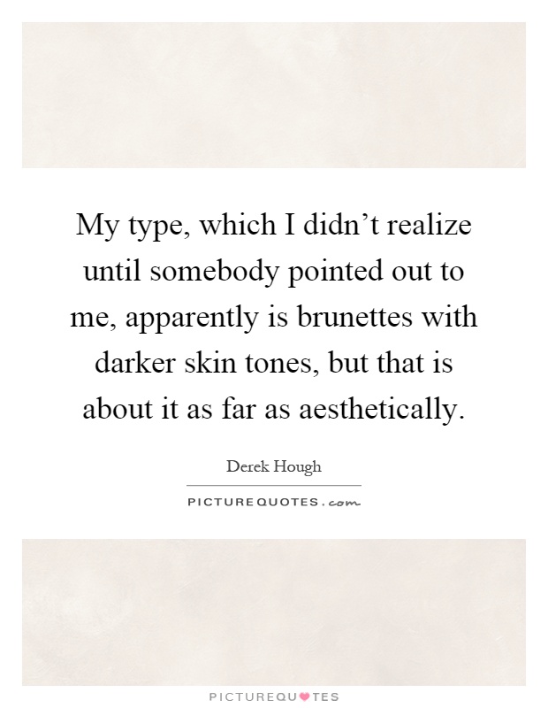 My type, which I didn't realize until somebody pointed out to me, apparently is brunettes with darker skin tones, but that is about it as far as aesthetically Picture Quote #1