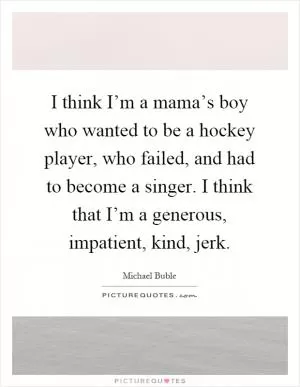 I think I’m a mama’s boy who wanted to be a hockey player, who failed, and had to become a singer. I think that I’m a generous, impatient, kind, jerk Picture Quote #1