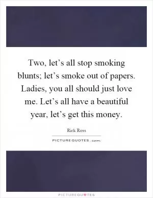 Two, let’s all stop smoking blunts; let’s smoke out of papers. Ladies, you all should just love me. Let’s all have a beautiful year, let’s get this money Picture Quote #1