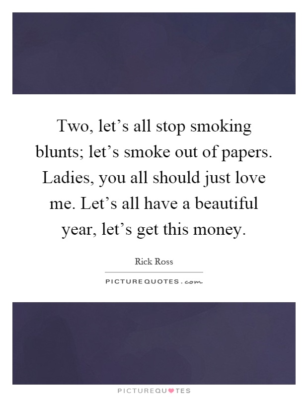 Two, let's all stop smoking blunts; let's smoke out of papers. Ladies, you all should just love me. Let's all have a beautiful year, let's get this money Picture Quote #1