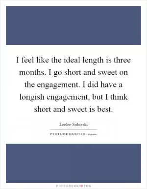 I feel like the ideal length is three months. I go short and sweet on the engagement. I did have a longish engagement, but I think short and sweet is best Picture Quote #1