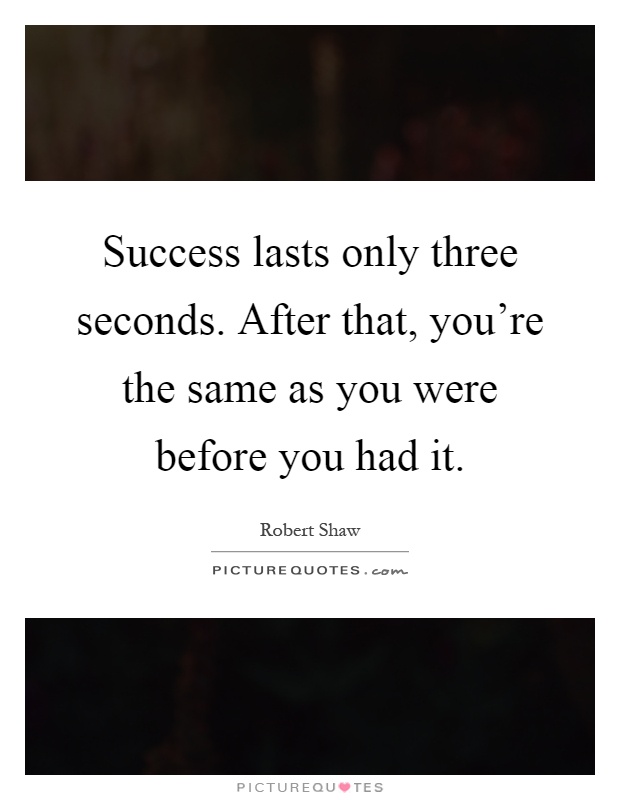 Success lasts only three seconds. After that, you're the same as you were before you had it Picture Quote #1