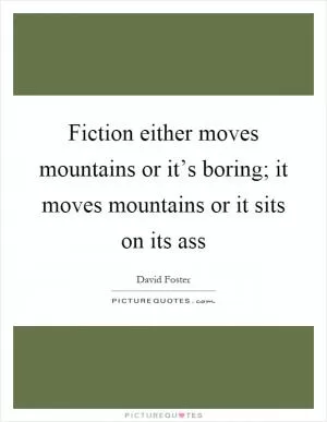Fiction either moves mountains or it’s boring; it moves mountains or it sits on its ass Picture Quote #1