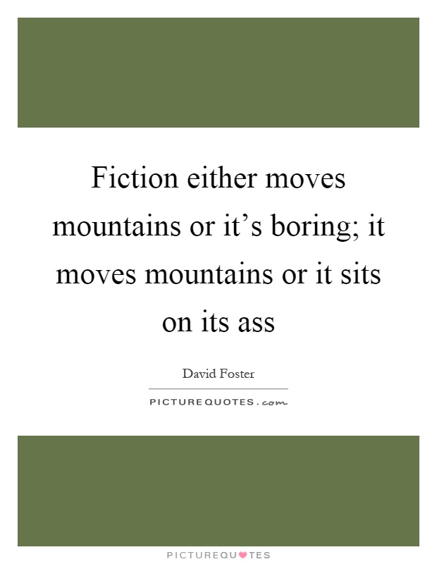 Fiction either moves mountains or it's boring; it moves mountains or it sits on its ass Picture Quote #1