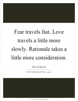 Fear travels fast. Love travels a little more slowly. Rationale takes a little more consideration Picture Quote #1