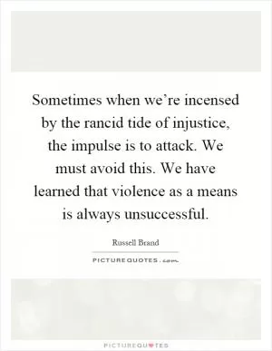 Sometimes when we’re incensed by the rancid tide of injustice, the impulse is to attack. We must avoid this. We have learned that violence as a means is always unsuccessful Picture Quote #1