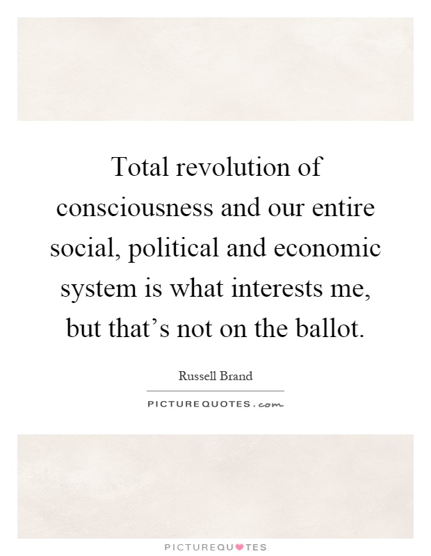 Total revolution of consciousness and our entire social, political and economic system is what interests me, but that's not on the ballot Picture Quote #1
