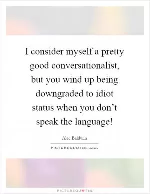 I consider myself a pretty good conversationalist, but you wind up being downgraded to idiot status when you don’t speak the language! Picture Quote #1