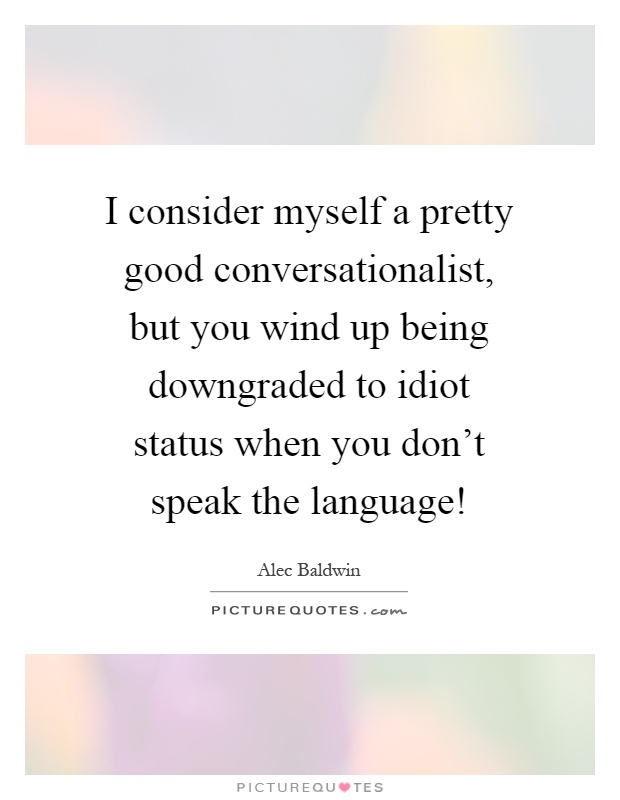 I consider myself a pretty good conversationalist, but you wind up being downgraded to idiot status when you don't speak the language! Picture Quote #1