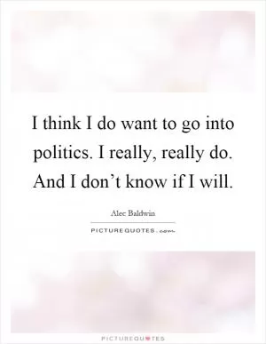 I think I do want to go into politics. I really, really do. And I don’t know if I will Picture Quote #1