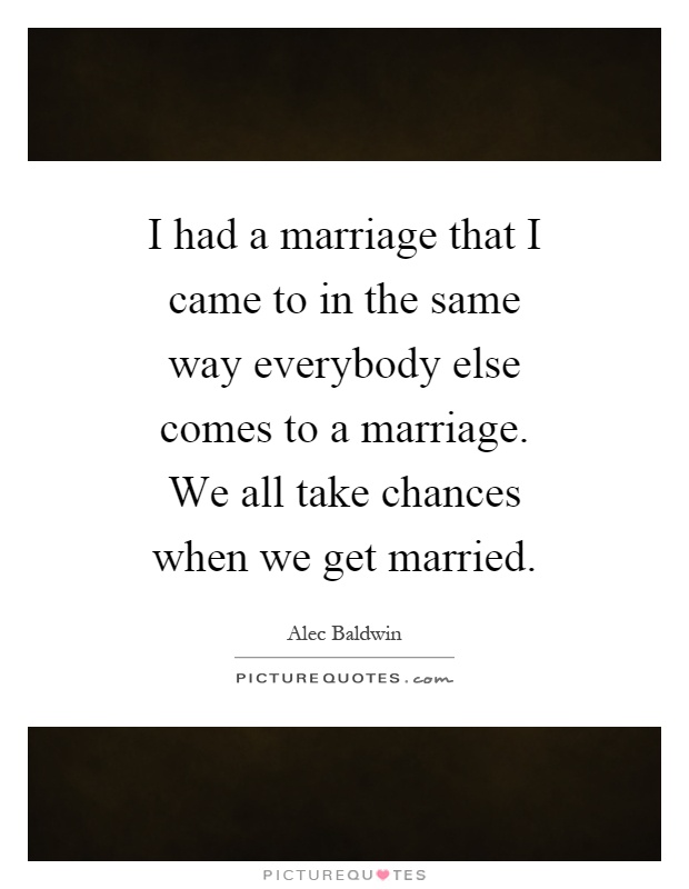I had a marriage that I came to in the same way everybody else comes to a marriage. We all take chances when we get married Picture Quote #1