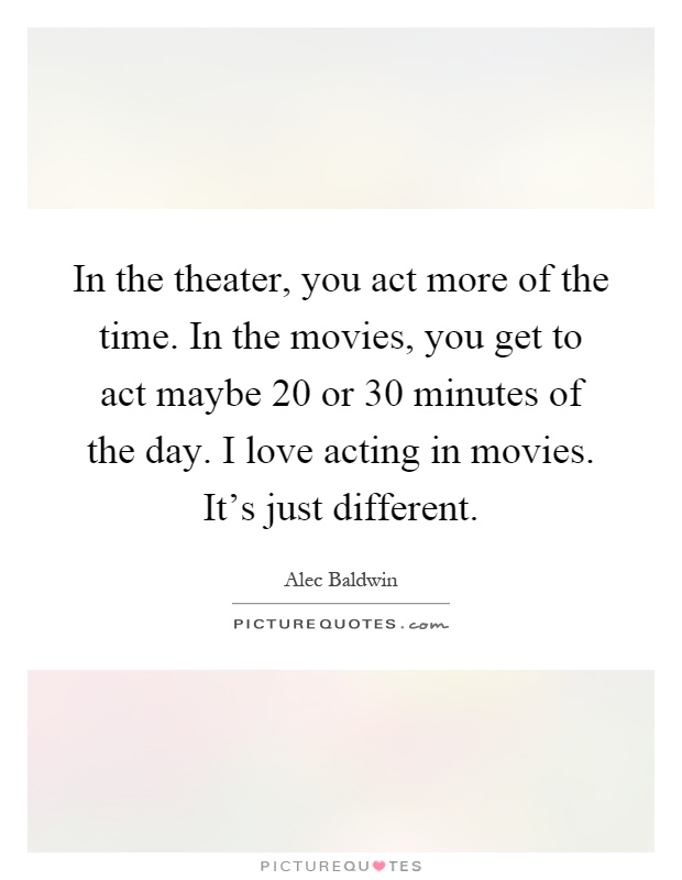 In the theater, you act more of the time. In the movies, you get to act maybe 20 or 30 minutes of the day. I love acting in movies. It's just different Picture Quote #1