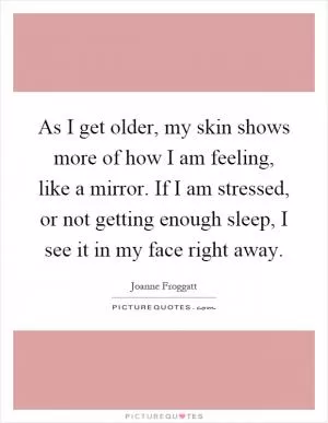 As I get older, my skin shows more of how I am feeling, like a mirror. If I am stressed, or not getting enough sleep, I see it in my face right away Picture Quote #1