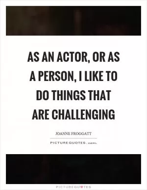 As an actor, or as a person, I like to do things that are challenging Picture Quote #1