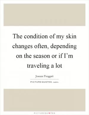 The condition of my skin changes often, depending on the season or if I’m traveling a lot Picture Quote #1