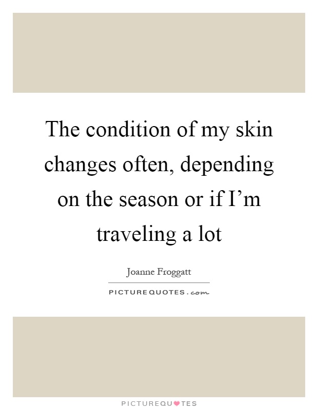 The condition of my skin changes often, depending on the season or if I'm traveling a lot Picture Quote #1