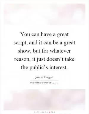 You can have a great script, and it can be a great show, but for whatever reason, it just doesn’t take the public’s interest Picture Quote #1