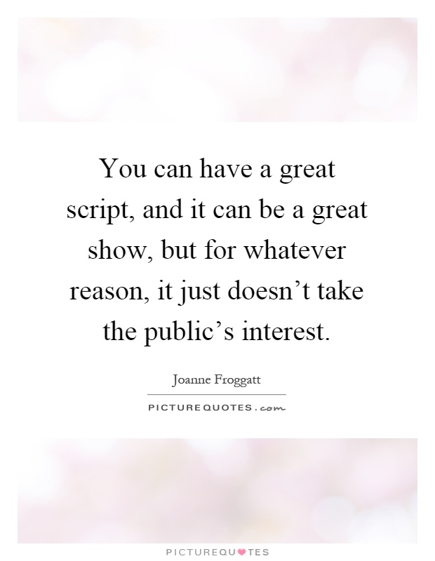 You can have a great script, and it can be a great show, but for whatever reason, it just doesn't take the public's interest Picture Quote #1