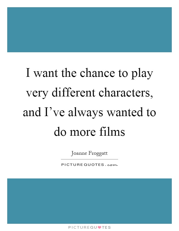 I want the chance to play very different characters, and I've always wanted to do more films Picture Quote #1