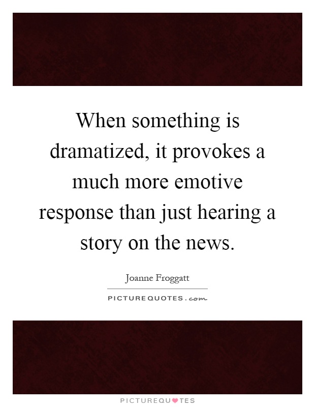 When something is dramatized, it provokes a much more emotive response than just hearing a story on the news Picture Quote #1
