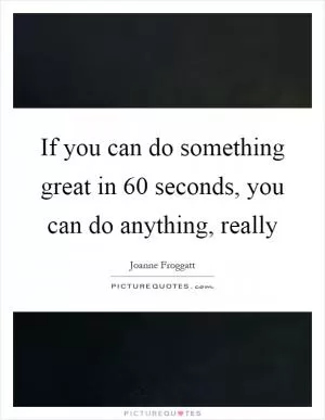 If you can do something great in 60 seconds, you can do anything, really Picture Quote #1