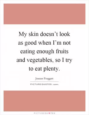 My skin doesn’t look as good when I’m not eating enough fruits and vegetables, so I try to eat plenty Picture Quote #1