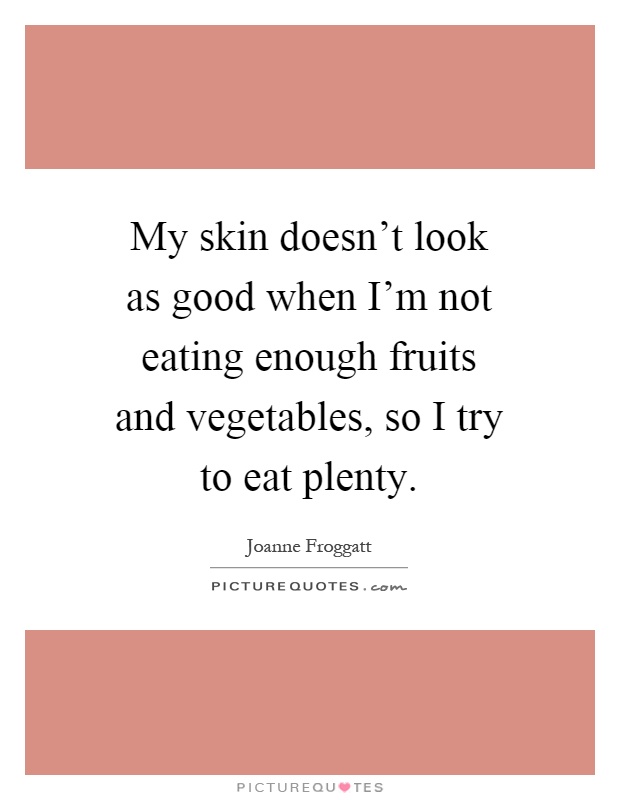 My skin doesn't look as good when I'm not eating enough fruits and vegetables, so I try to eat plenty Picture Quote #1