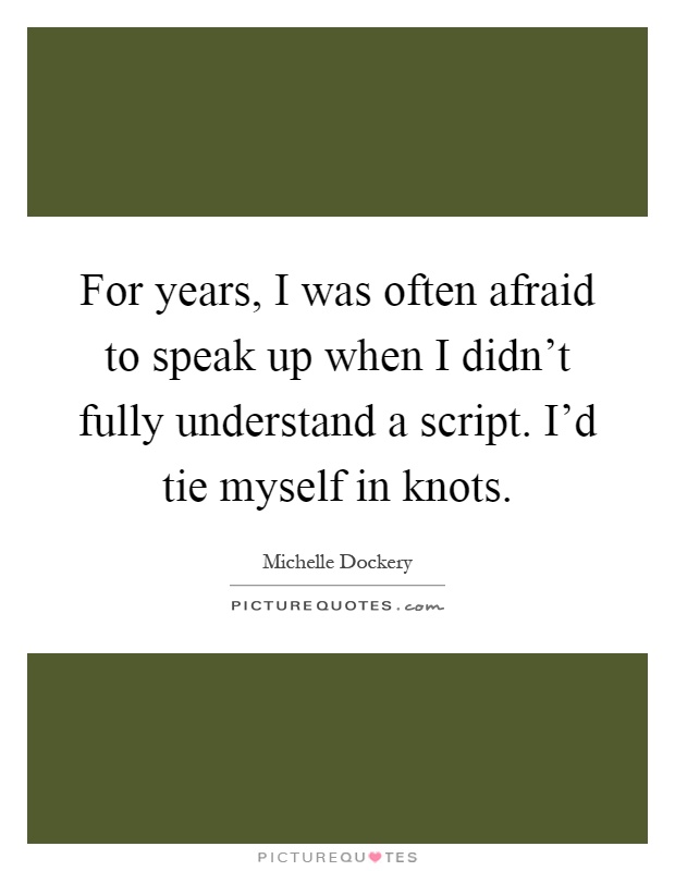 For years, I was often afraid to speak up when I didn't fully understand a script. I'd tie myself in knots Picture Quote #1