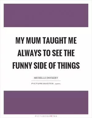 My mum taught me always to see the funny side of things Picture Quote #1