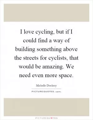 I love cycling, but if I could find a way of building something above the streets for cyclists, that would be amazing. We need even more space Picture Quote #1