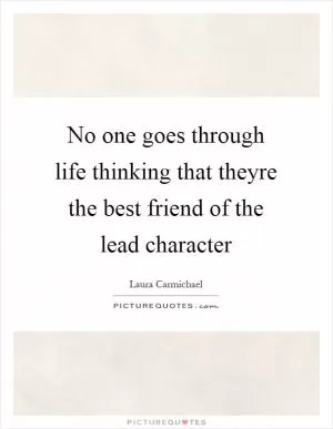 No one goes through life thinking that theyre the best friend of the lead character Picture Quote #1