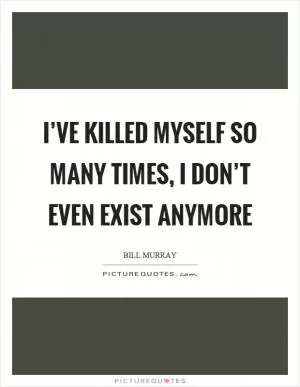 I’ve killed myself so many times, I don’t even exist anymore Picture Quote #1