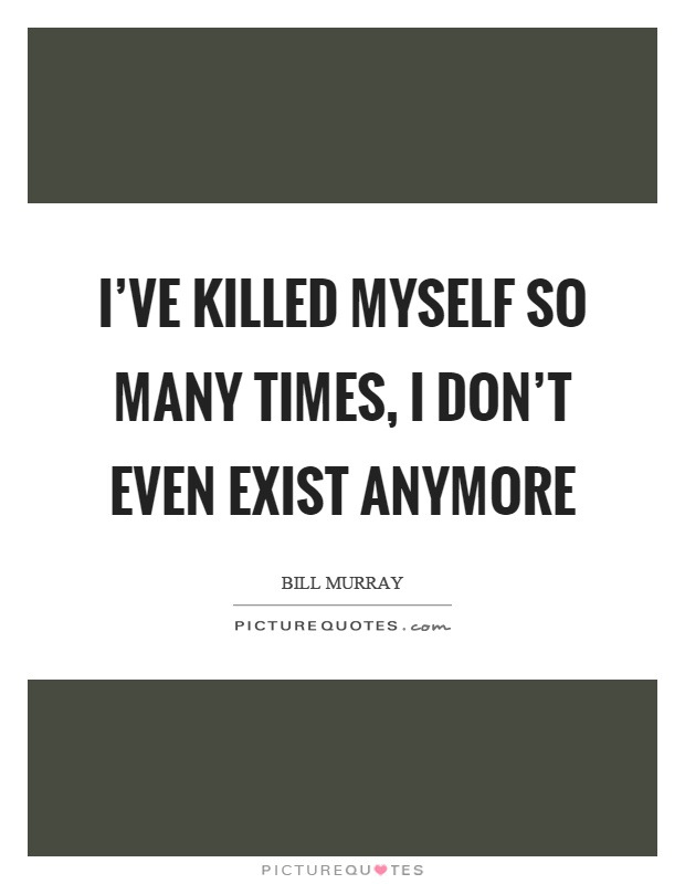 I've killed myself so many times, I don't even exist anymore Picture Quote #1
