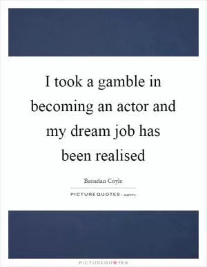 I took a gamble in becoming an actor and my dream job has been realised Picture Quote #1