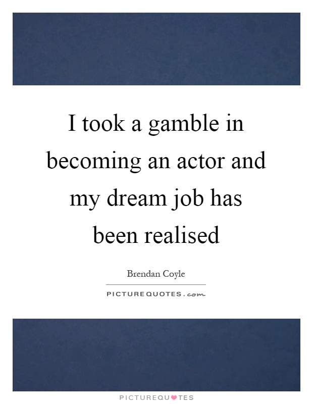 I took a gamble in becoming an actor and my dream job has been realised Picture Quote #1