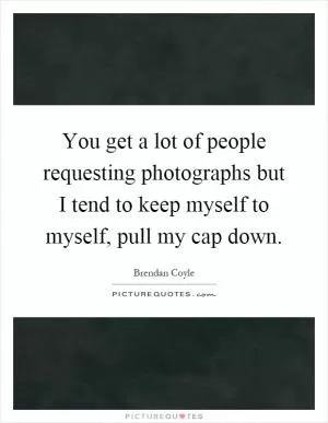 You get a lot of people requesting photographs but I tend to keep myself to myself, pull my cap down Picture Quote #1