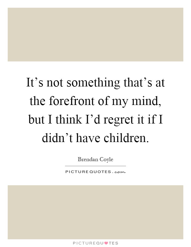 It's not something that's at the forefront of my mind, but I think I'd regret it if I didn't have children Picture Quote #1