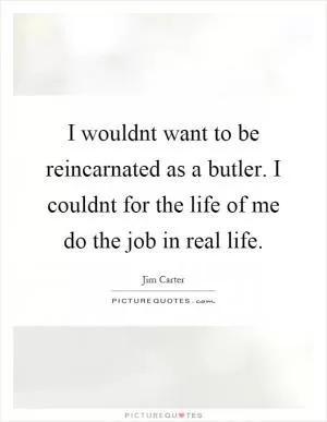 I wouldnt want to be reincarnated as a butler. I couldnt for the life of me do the job in real life Picture Quote #1