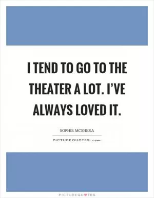 I tend to go to the theater a lot. I’ve always loved it Picture Quote #1