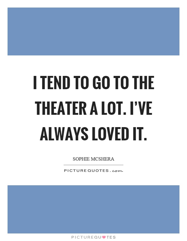 I tend to go to the theater a lot. I've always loved it Picture Quote #1