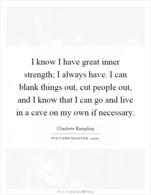 I know I have great inner strength; I always have. I can blank things out, cut people out, and I know that I can go and live in a cave on my own if necessary Picture Quote #1