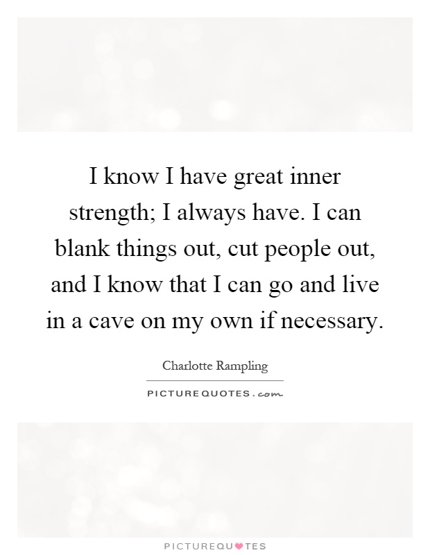 I know I have great inner strength; I always have. I can blank things out, cut people out, and I know that I can go and live in a cave on my own if necessary Picture Quote #1