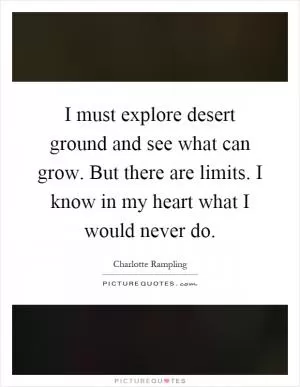 I must explore desert ground and see what can grow. But there are limits. I know in my heart what I would never do Picture Quote #1