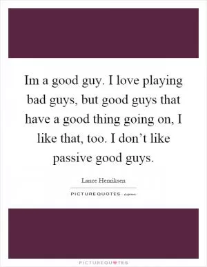 Im a good guy. I love playing bad guys, but good guys that have a good thing going on, I like that, too. I don’t like passive good guys Picture Quote #1