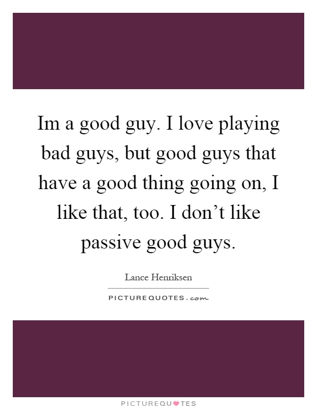 Im a good guy. I love playing bad guys, but good guys that have a good thing going on, I like that, too. I don't like passive good guys Picture Quote #1