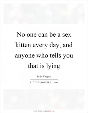 No one can be a sex kitten every day, and anyone who tells you that is lying Picture Quote #1
