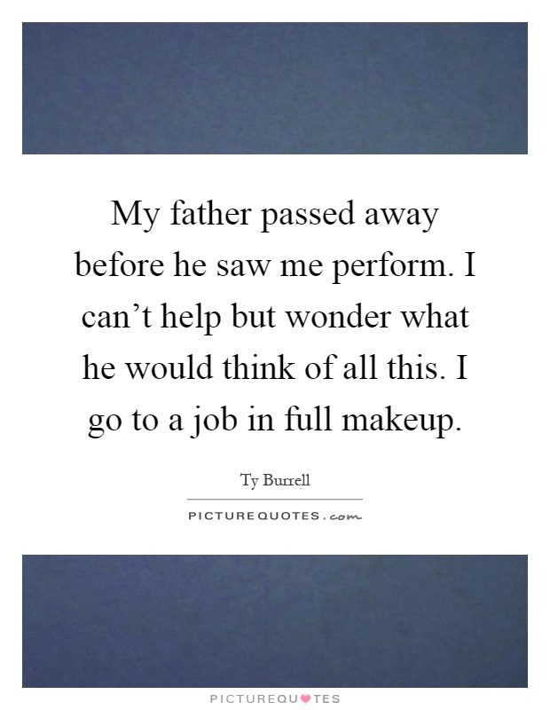My father passed away before he saw me perform. I can't help but wonder what he would think of all this. I go to a job in full makeup Picture Quote #1