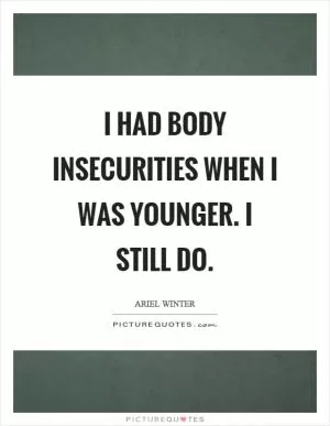 I had body insecurities when I was younger. I still do Picture Quote #1