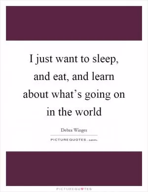 I just want to sleep, and eat, and learn about what’s going on in the world Picture Quote #1